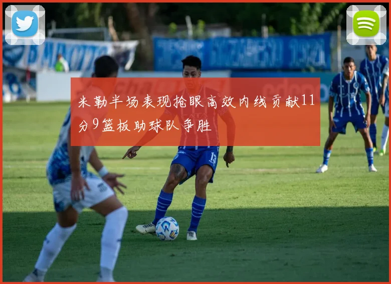 米勒半场表现抢眼高效内线贡献11分9篮板助球队争胜