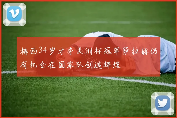 梅西34岁才夺美洲杯冠军萨拉赫仍有机会在国家队创造辉煌