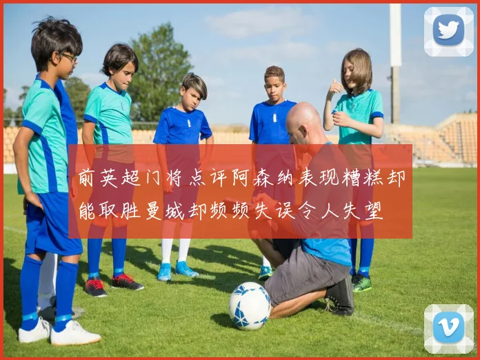 前英超门将点评阿森纳表现糟糕却能取胜曼城却频频失误令人失望
