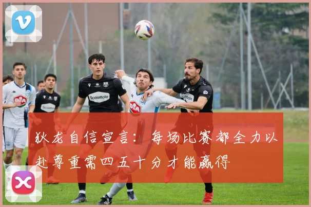 狄龙自信宣言：每场比赛都全力以赴尊重需四五十分才能赢得