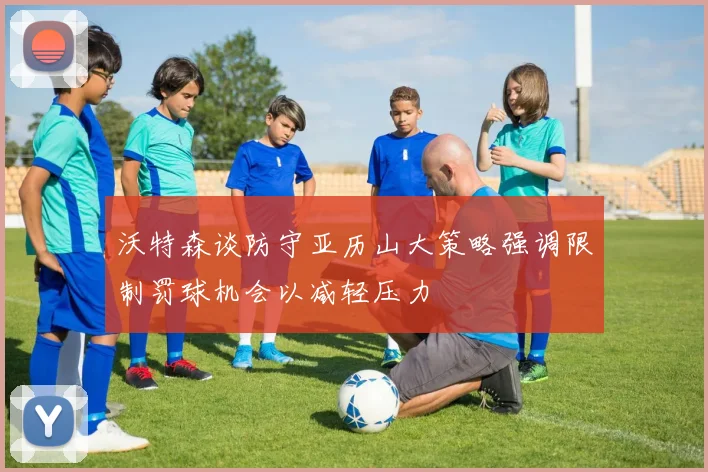 沃特森谈防守亚历山大策略强调限制罚球机会以减轻压力