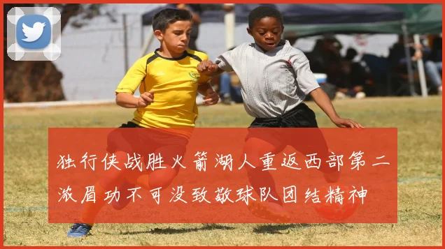 独行侠战胜火箭湖人重返西部第二浓眉功不可没致敬球队团结精神