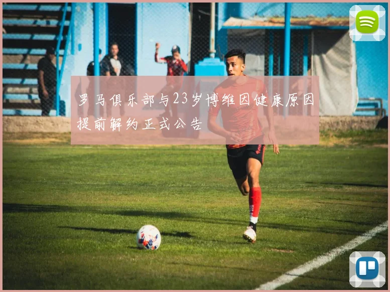 罗马俱乐部与23岁博维因健康原因提前解约正式公告