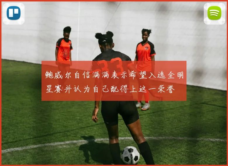 鲍威尔自信满满表示希望入选全明星赛并认为自己配得上这一荣誉