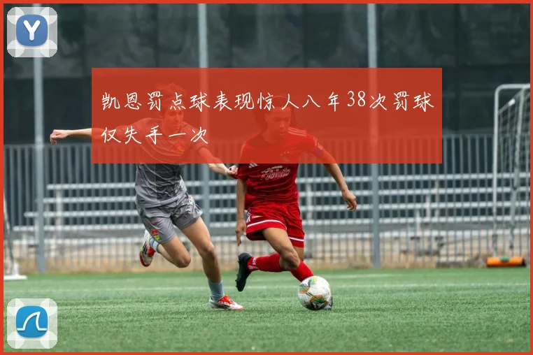凯恩罚点球表现惊人八年38次罚球仅失手一次