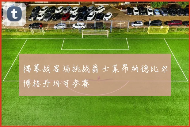 揭幕战客场挑战爵士莱昂纳德比尔博格丹均可参赛