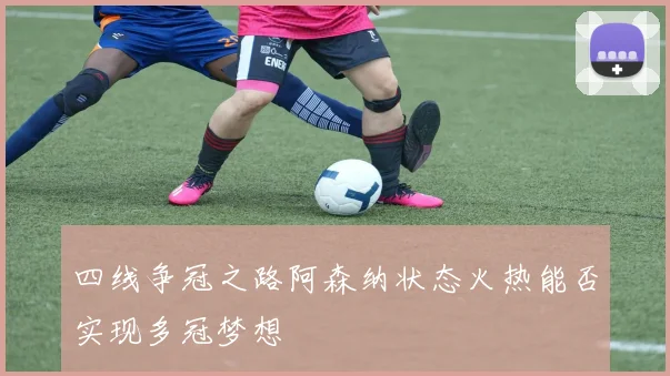 四线争冠之路阿森纳状态火热能否实现多冠梦想