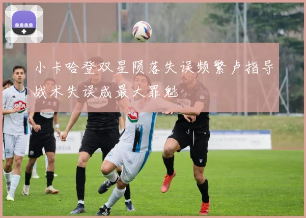 小卡哈登双星陨落失误频繁卢指导战术失误成最大罪魁