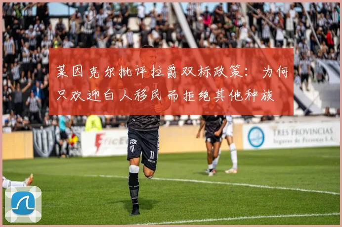 莱因克尔批评拉爵双标政策：为何只欢迎白人移民而拒绝其他种族