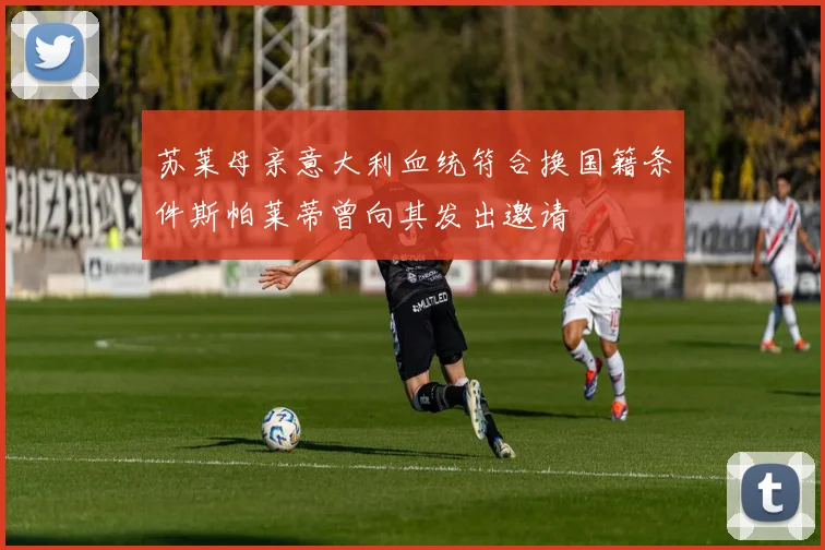 苏莱母亲意大利血统符合换国籍条件斯帕莱蒂曾向其发出邀请