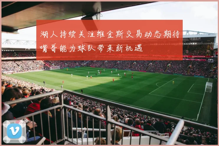 湖人持续关注维金斯交易动态期待嘴哥能为球队带来新机遇