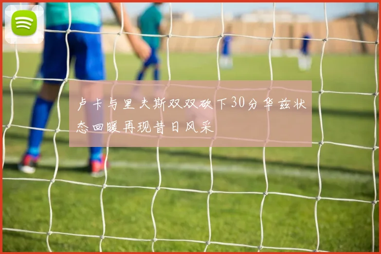 卢卡与里夫斯双双砍下30分华兹状态回暖再现昔日风采