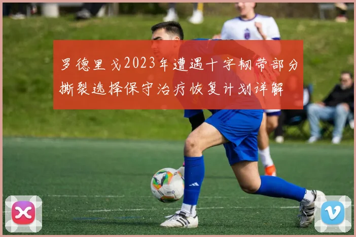 罗德里戈2023年遭遇十字韧带部分撕裂选择保守治疗恢复计划详解