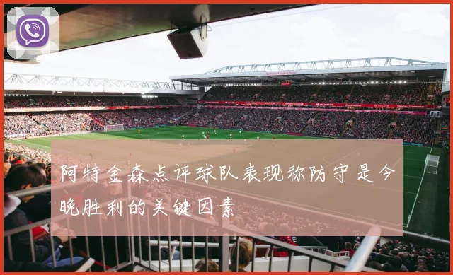 阿特金森点评球队表现称防守是今晚胜利的关键因素