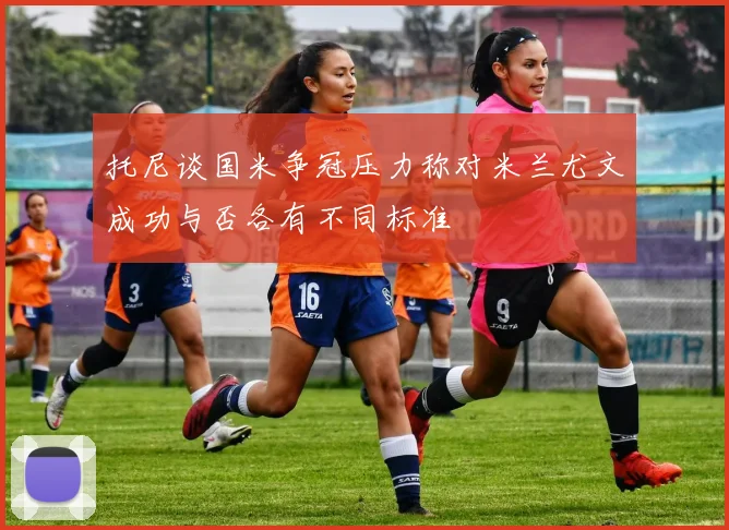 托尼谈国米争冠压力称对米兰尤文成功与否各有不同标准