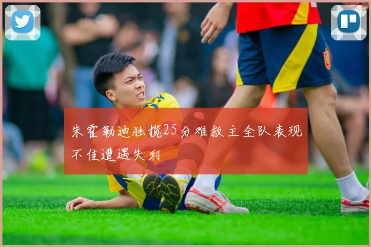 朱霍勒迪独揽25分难救主全队表现不佳遭遇失利