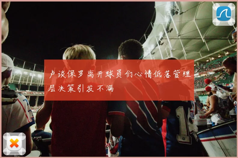 卢谈保罗离开球员们心情低落管理层决策引发不满