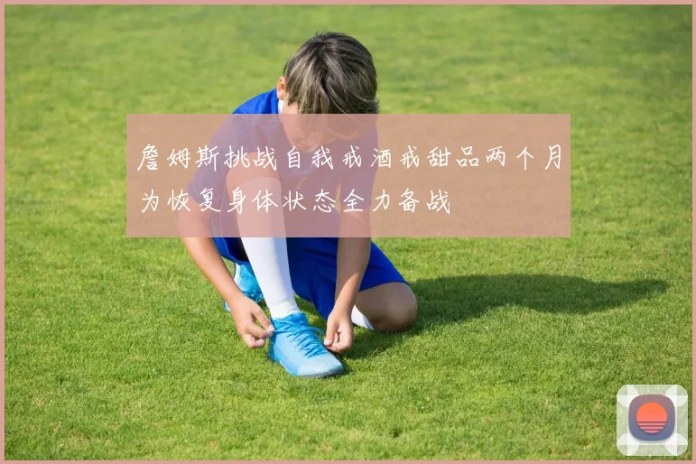詹姆斯挑战自我戒酒戒甜品两个月为恢复身体状态全力备战