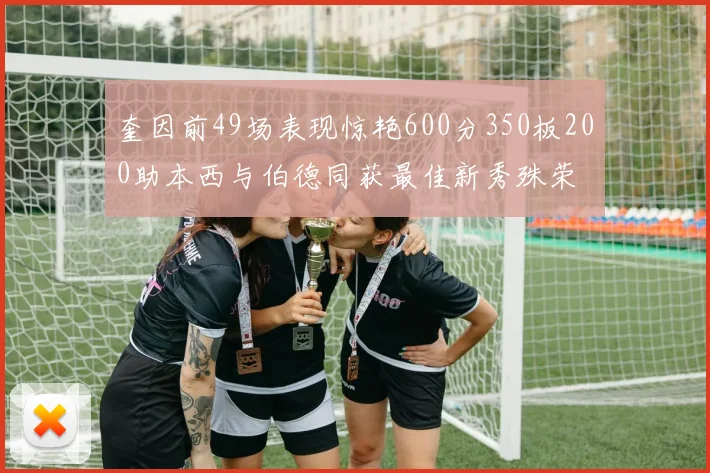 奎因前49场表现惊艳600分350板200助本西与伯德同获最佳新秀殊荣