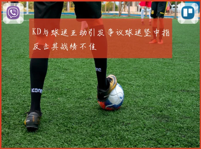 KD与球迷互动引发争议球迷竖中指反击其战绩不佳