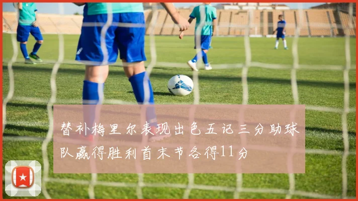替补梅里尔表现出色五记三分助球队赢得胜利首末节各得11分