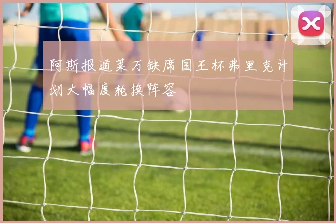 阿斯报道莱万缺席国王杯弗里克计划大幅度轮换阵容
