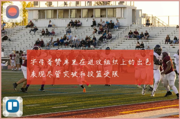 字母哥赞库里在进攻组织上的出色表现尽管突破和投篮受限