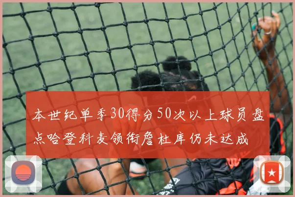 本世纪单季30得分50次以上球员盘点哈登科麦领衔詹杜库仍未达成