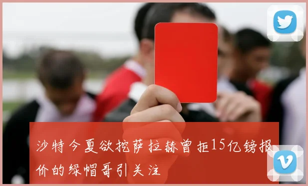 沙特今夏欲挖萨拉赫曾拒15亿镑报价的绿帽哥引关注