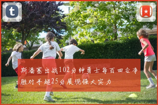 斯潘塞出战102分钟勇士每百回合净胜对手超25分展现强大实力