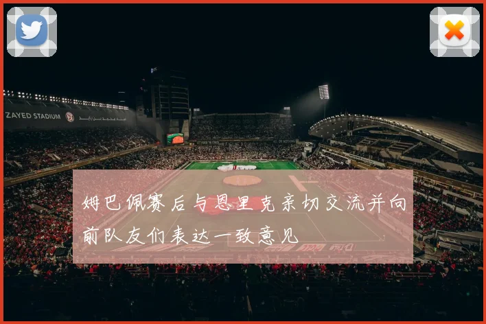 姆巴佩赛后与恩里克亲切交流并向前队友们表达一致意见