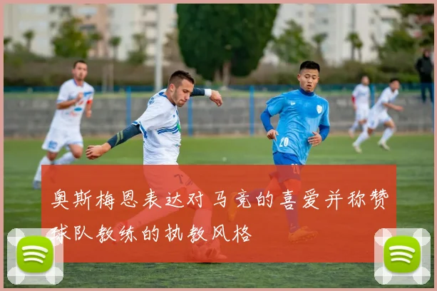 奥斯梅恩表达对马竞的喜爱并称赞球队教练的执教风格