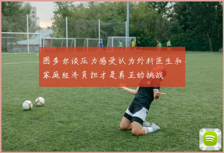 图多尔谈压力感受认为外科医生和家庭经济负担才是真正的挑战