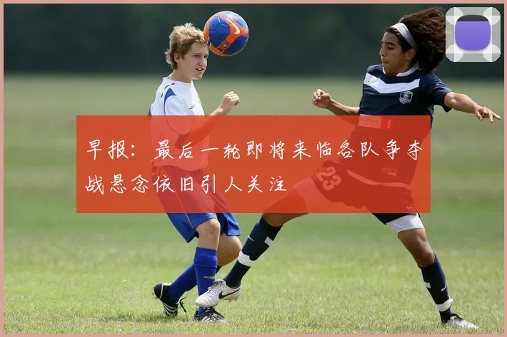 早报：最后一轮即将来临各队争夺战悬念依旧引人关注