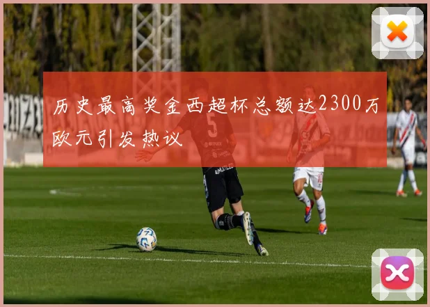 历史最高奖金西超杯总额达2300万欧元引发热议