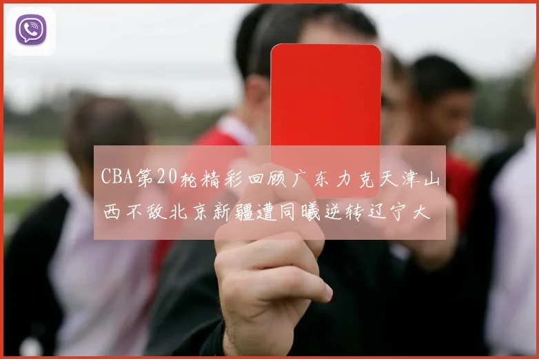 CBA第20轮精彩回顾广东力克天津山西不敌北京新疆遭同曦逆转辽宁大胜四川