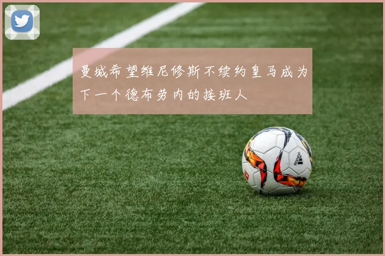 曼城希望维尼修斯不续约皇马成为下一个德布劳内的接班人