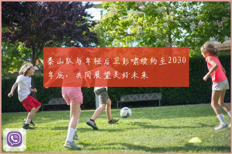 泰山队与年轻后卫彭啸续约至2030年底，共同展望美好未来