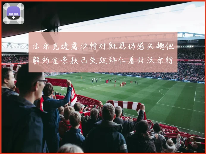 法尔克透露沙特对凯恩仍感兴趣但解约金条款已失效拜仁看好沃尔特马德