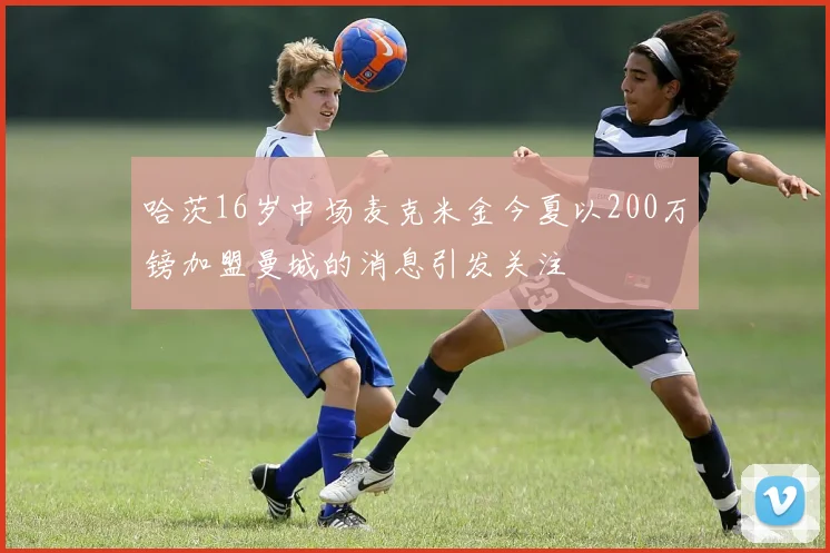 哈茨16岁中场麦克米金今夏以200万镑加盟曼城的消息引发关注
