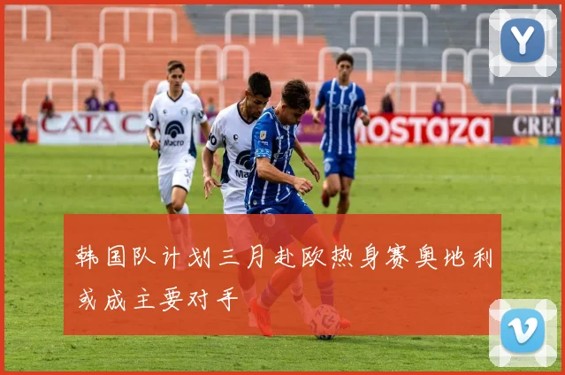 韩国队计划三月赴欧热身赛奥地利或成主要对手