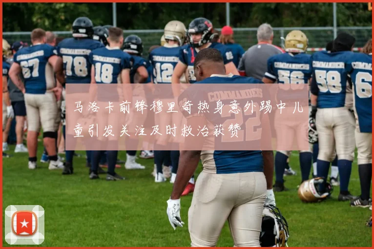 马洛卡前锋穆里奇热身意外踢中儿童引发关注及时救治获赞