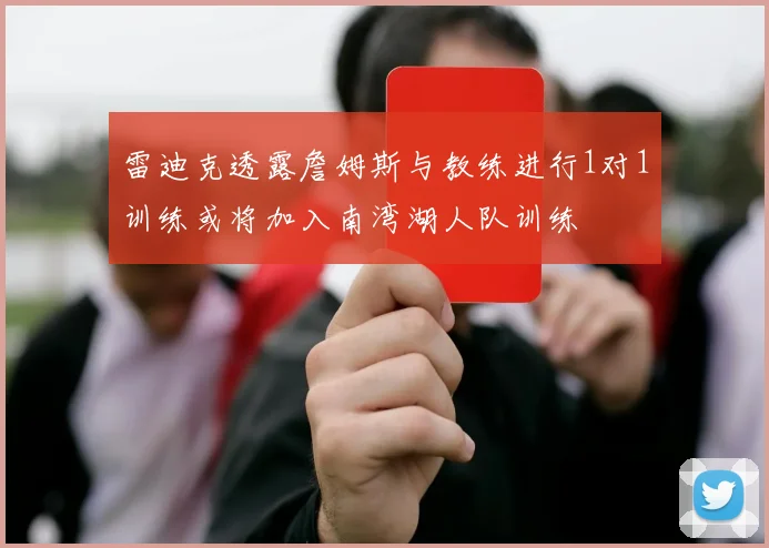 雷迪克透露詹姆斯与教练进行1对1训练或将加入南湾湖人队训练