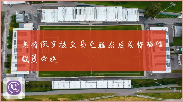 老将保罗被交易至猛龙后或将面临裁员命运