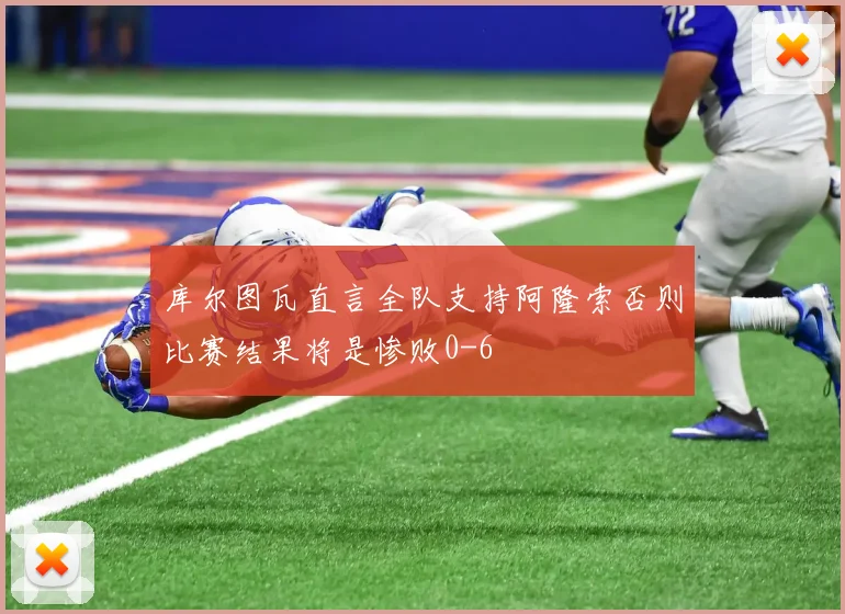 库尔图瓦直言全队支持阿隆索否则比赛结果将是惨败0-6