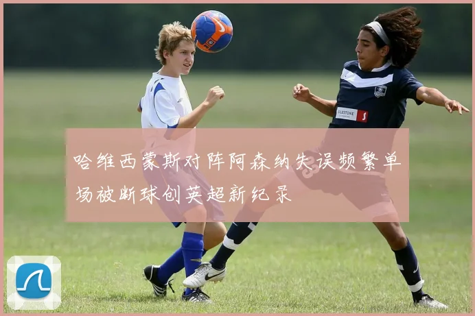 哈维西蒙斯对阵阿森纳失误频繁单场被断球创英超新纪录