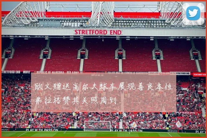 欧文赠送高尔夫球车展现善良本性弗拉格赞其关照周到